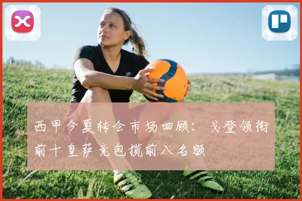 西甲今夏转会市场回顾：戈登领衔前十皇萨竞包揽前八名额