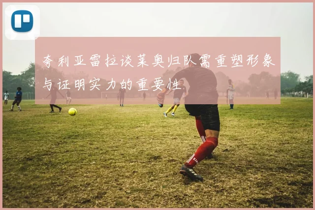 夸利亚雷拉谈莱奥归队需重塑形象与证明实力的重要性